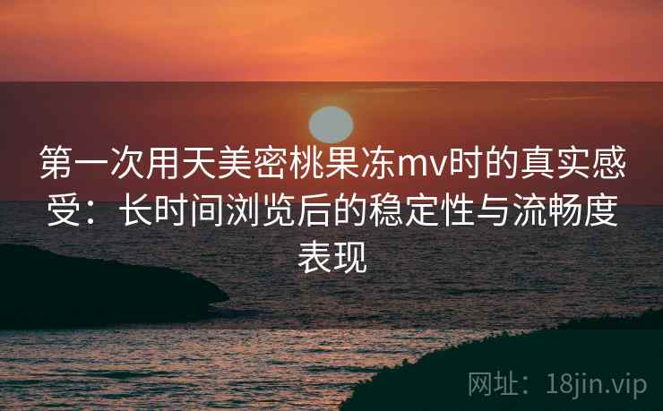 第一次用天美密桃果冻mv时的真实感受:长时间浏览后的稳定性与流畅度表现 第1张 第一次用天美密桃果冻mv时的真实感受:长时间浏览后的稳定性与流畅度表现 第1张