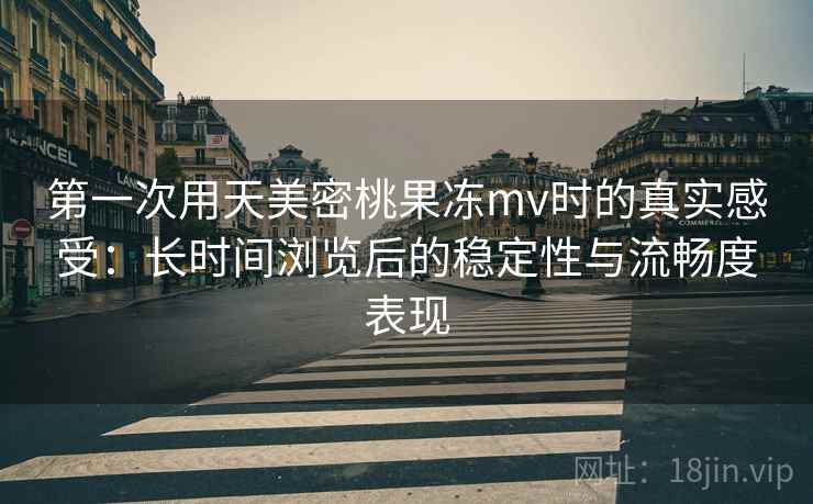 第一次用天美密桃果冻mv时的真实感受:长时间浏览后的稳定性与流畅度表现 第2张 第一次用天美密桃果冻mv时的真实感受:长时间浏览后的稳定性与流畅度表现 第2张