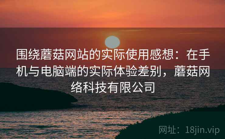 围绕蘑菇网站的实际使用感想:在手机与电脑端的实际体验差别,蘑菇网络科技有限公司 第1张 围绕蘑菇网站的实际使用感想:在手机与电脑端的实际体验差别,蘑菇网络科技有限公司 第1张