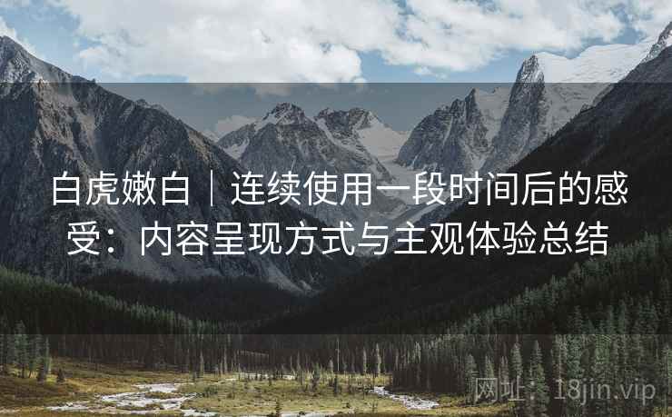 白虎嫩白|连续使用一段时间后的感受:内容呈现方式与主观体验总结 第1张 白虎嫩白|连续使用一段时间后的感受:内容呈现方式与主观体验总结 第1张
