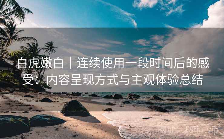 白虎嫩白|连续使用一段时间后的感受:内容呈现方式与主观体验总结 第2张 白虎嫩白|连续使用一段时间后的感受:内容呈现方式与主观体验总结 第2张