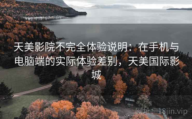 天美影院不完全体验说明:在手机与电脑端的实际体验差别,天美国际影城 第2张 天美影院不完全体验说明:在手机与电脑端的实际体验差别,天美国际影城 第2张