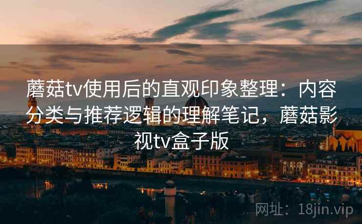 蘑菇tv使用后的直观印象整理:内容分类与推荐逻辑的理解笔记,蘑菇影视tv盒子版 第2张 蘑菇tv使用后的直观印象整理:内容分类与推荐逻辑的理解笔记,蘑菇影视tv盒子版 第2张