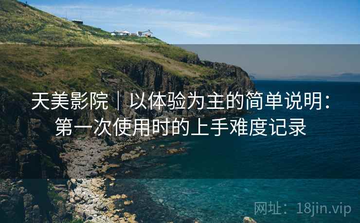 天美影院|以体验为主的简单说明:第一次使用时的上手难度记录 第1张 天美影院|以体验为主的简单说明:第一次使用时的上手难度记录 第1张