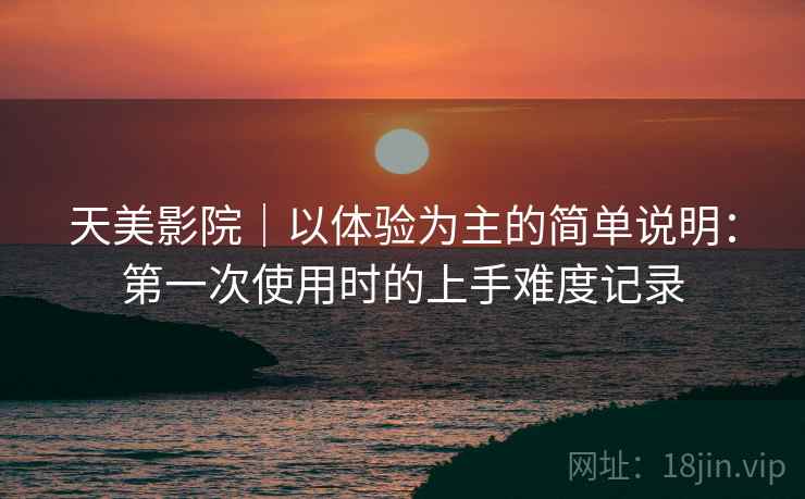 天美影院|以体验为主的简单说明:第一次使用时的上手难度记录 第2张 天美影院|以体验为主的简单说明:第一次使用时的上手难度记录 第2张