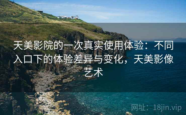 天美影院的一次真实使用体验:不同入口下的体验差异与变化,天美影像艺术 第1张 天美影院的一次真实使用体验:不同入口下的体验差异与变化,天美影像艺术 第1张