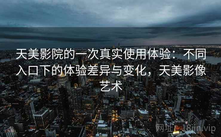 天美影院的一次真实使用体验:不同入口下的体验差异与变化,天美影像艺术 第2张 天美影院的一次真实使用体验:不同入口下的体验差异与变化,天美影像艺术 第2张