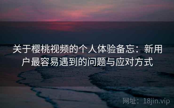 关于樱桃视频的个人体验备忘:新用户最容易遇到的问题与应对方式 第2张 关于樱桃视频的个人体验备忘:新用户最容易遇到的问题与应对方式 第2张