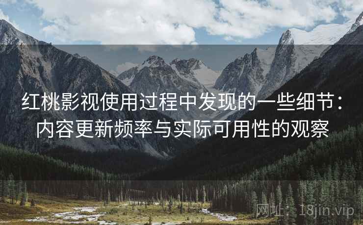 红桃影视使用过程中发现的一些细节:内容更新频率与实际可用性的观察 第2张 红桃影视使用过程中发现的一些细节:内容更新频率与实际可用性的观察 第2张