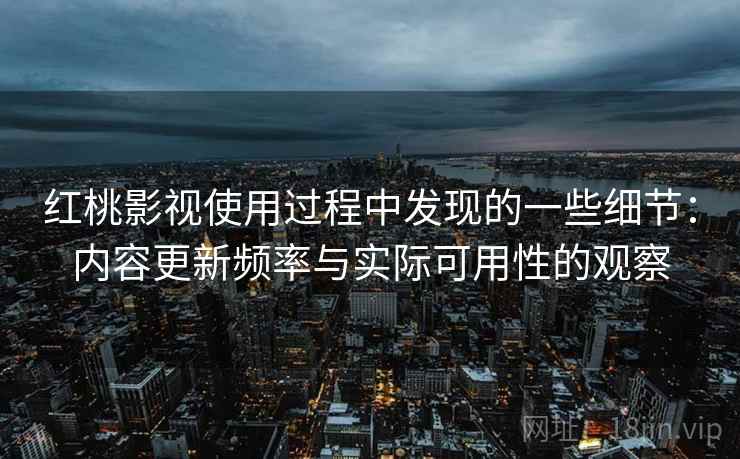 红桃影视使用过程中发现的一些细节:内容更新频率与实际可用性的观察 第1张 红桃影视使用过程中发现的一些细节:内容更新频率与实际可用性的观察 第1张