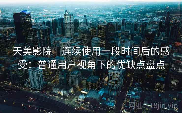 天美影院|连续使用一段时间后的感受:普通用户视角下的优缺点盘点 第2张 天美影院|连续使用一段时间后的感受:普通用户视角下的优缺点盘点 第2张