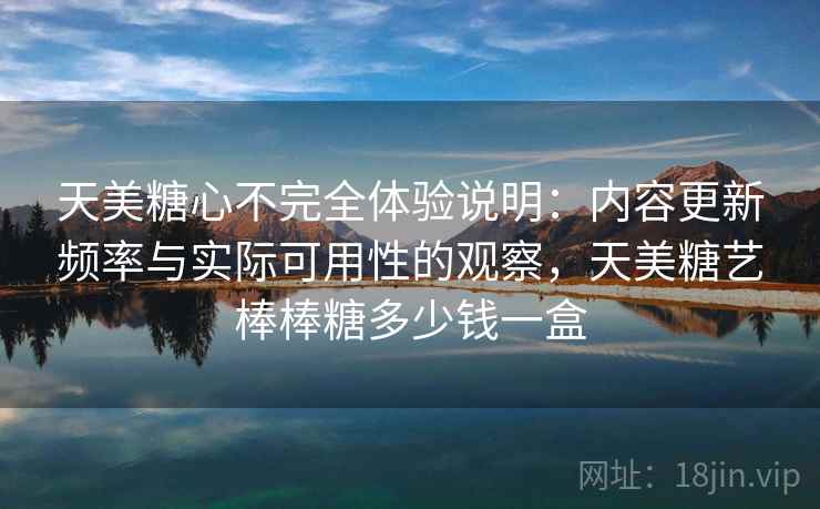 天美糖心不完全体验说明:内容更新频率与实际可用性的观察,天美糖艺棒棒糖多少钱一盒 第1张 天美糖心不完全体验说明:内容更新频率与实际可用性的观察,天美糖艺棒棒糖多少钱一盒 第1张