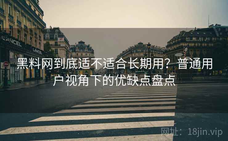 黑料网到底适不适合长期用?普通用户视角下的优缺点盘点 第2张 黑料网到底适不适合长期用?普通用户视角下的优缺点盘点 第2张