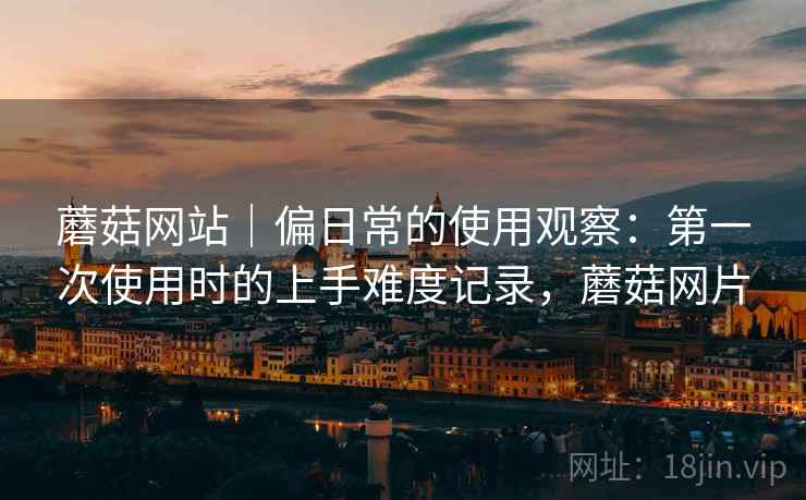 蘑菇网站|偏日常的使用观察:第一次使用时的上手难度记录,蘑菇网片 第1张 蘑菇网站|偏日常的使用观察:第一次使用时的上手难度记录,蘑菇网片 第1张
