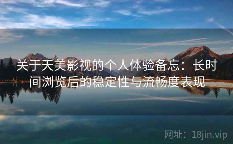 关于天美影视的个人体验备忘:长时间浏览后的稳定性与流畅度表现 第1张 关于天美影视的个人体验备忘:长时间浏览后的稳定性与流畅度表现 第1张