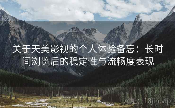 关于天美影视的个人体验备忘:长时间浏览后的稳定性与流畅度表现 第2张 关于天美影视的个人体验备忘:长时间浏览后的稳定性与流畅度表现 第2张