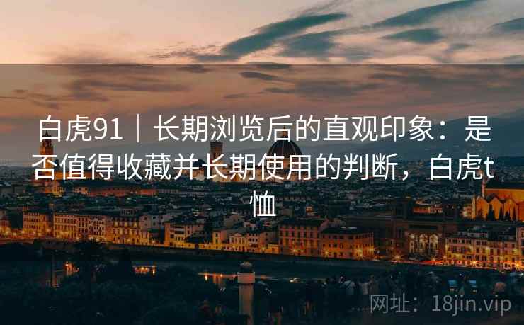 白虎91|长期浏览后的直观印象:是否值得收藏并长期使用的判断,白虎t恤 第2张 白虎91|长期浏览后的直观印象:是否值得收藏并长期使用的判断,白虎t恤 第2张