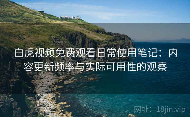 白虎视频免费观看日常使用笔记:内容更新频率与实际可用性的观察 第2张 白虎视频免费观看日常使用笔记:内容更新频率与实际可用性的观察 第2张