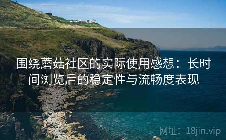 围绕蘑菇社区的实际使用感想:长时间浏览后的稳定性与流畅度表现 第1张 围绕蘑菇社区的实际使用感想:长时间浏览后的稳定性与流畅度表现 第1张