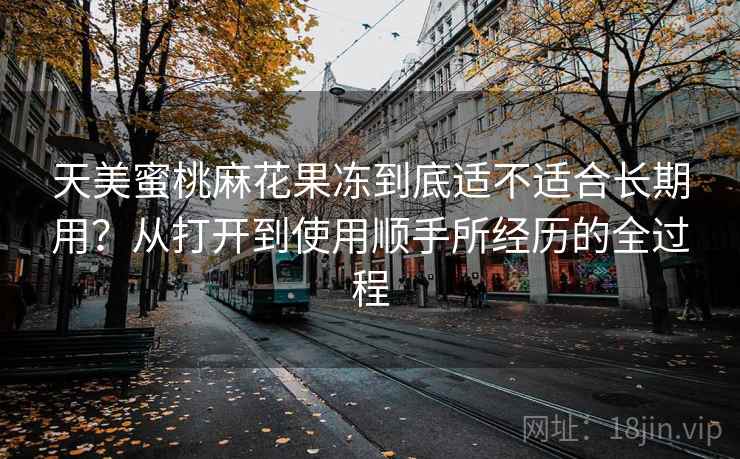 天美蜜桃麻花果冻到底适不适合长期用?从打开到使用顺手所经历的全过程 第1张 天美蜜桃麻花果冻到底适不适合长期用?从打开到使用顺手所经历的全过程 第1张