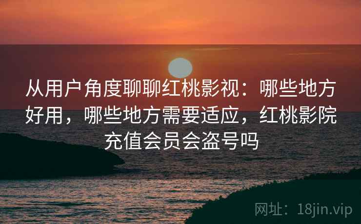 从用户角度聊聊红桃影视:哪些地方好用,哪些地方需要适应,红桃影院充值会员会盗号吗 第1张 从用户角度聊聊红桃影视:哪些地方好用,哪些地方需要适应,红桃影院充值会员会盗号吗 第1张
