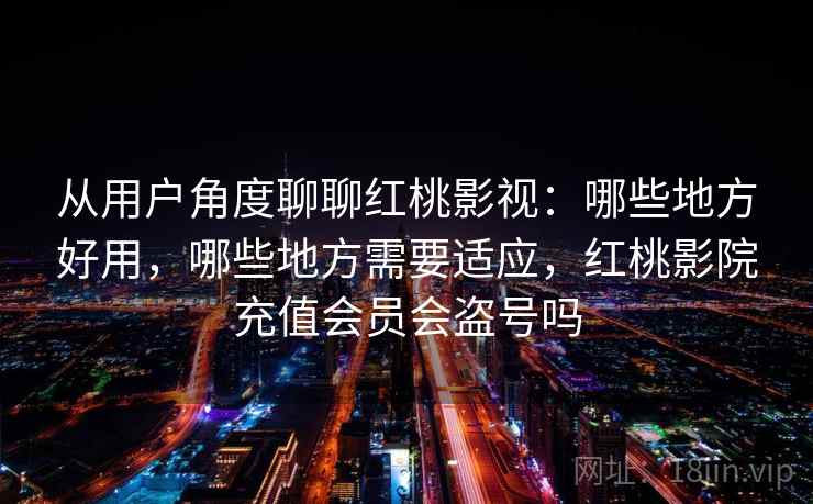 从用户角度聊聊红桃影视:哪些地方好用,哪些地方需要适应,红桃影院充值会员会盗号吗 第2张 从用户角度聊聊红桃影视:哪些地方好用,哪些地方需要适应,红桃影院充值会员会盗号吗 第2张