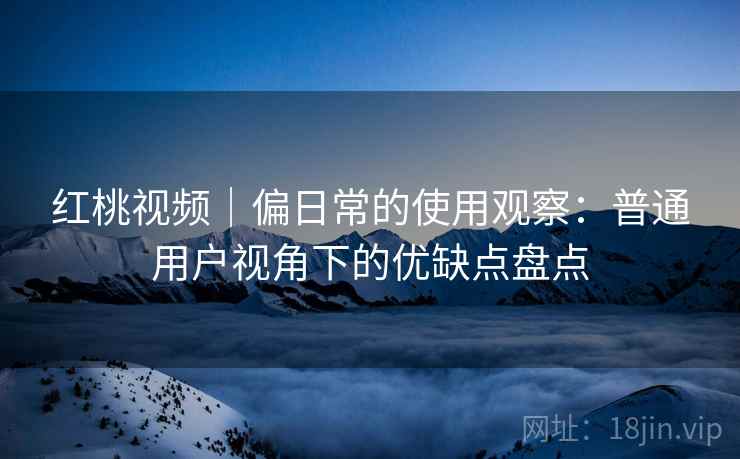 红桃视频|偏日常的使用观察:普通用户视角下的优缺点盘点 第1张 红桃视频|偏日常的使用观察:普通用户视角下的优缺点盘点 第1张