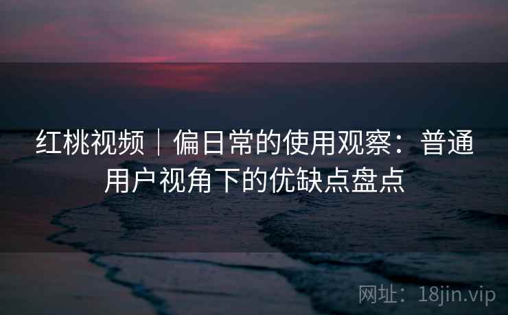 红桃视频|偏日常的使用观察:普通用户视角下的优缺点盘点 第2张 红桃视频|偏日常的使用观察:普通用户视角下的优缺点盘点 第2张