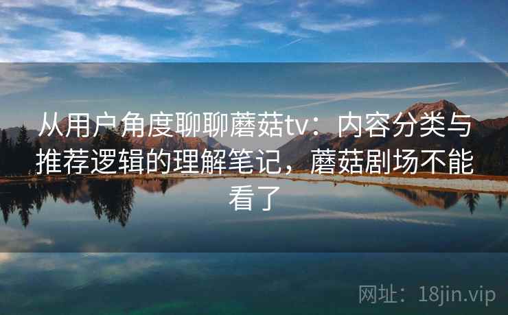 从用户角度聊聊蘑菇tv:内容分类与推荐逻辑的理解笔记,蘑菇剧场不能看了 第2张 从用户角度聊聊蘑菇tv:内容分类与推荐逻辑的理解笔记,蘑菇剧场不能看了 第2张