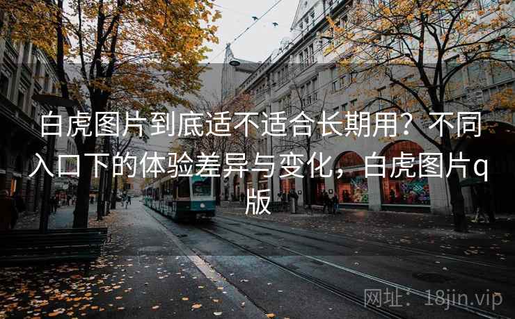 白虎图片到底适不适合长期用?不同入口下的体验差异与变化,白虎图片q版 第2张 白虎图片到底适不适合长期用?不同入口下的体验差异与变化,白虎图片q版 第2张