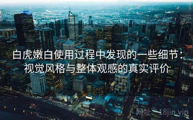 白虎嫩白使用过程中发现的一些细节:视觉风格与整体观感的真实评价 第1张 白虎嫩白使用过程中发现的一些细节:视觉风格与整体观感的真实评价 第1张