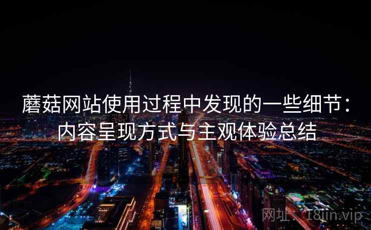 蘑菇网站使用过程中发现的一些细节:内容呈现方式与主观体验总结 第1张 蘑菇网站使用过程中发现的一些细节:内容呈现方式与主观体验总结 第1张