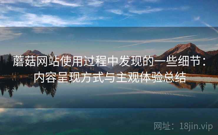 蘑菇网站使用过程中发现的一些细节:内容呈现方式与主观体验总结 第2张 蘑菇网站使用过程中发现的一些细节:内容呈现方式与主观体验总结 第2张