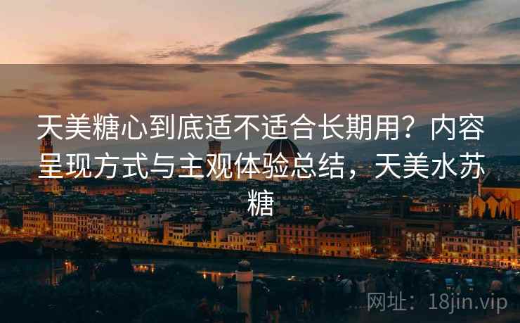 天美糖心到底适不适合长期用?内容呈现方式与主观体验总结,天美水苏糖 第2张 天美糖心到底适不适合长期用?内容呈现方式与主观体验总结,天美水苏糖 第2张