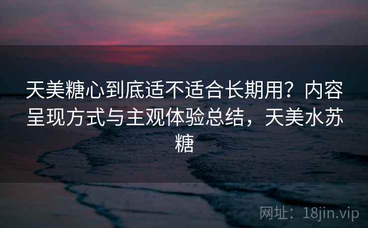 天美糖心到底适不适合长期用?内容呈现方式与主观体验总结,天美水苏糖 第1张 天美糖心到底适不适合长期用?内容呈现方式与主观体验总结,天美水苏糖 第1张