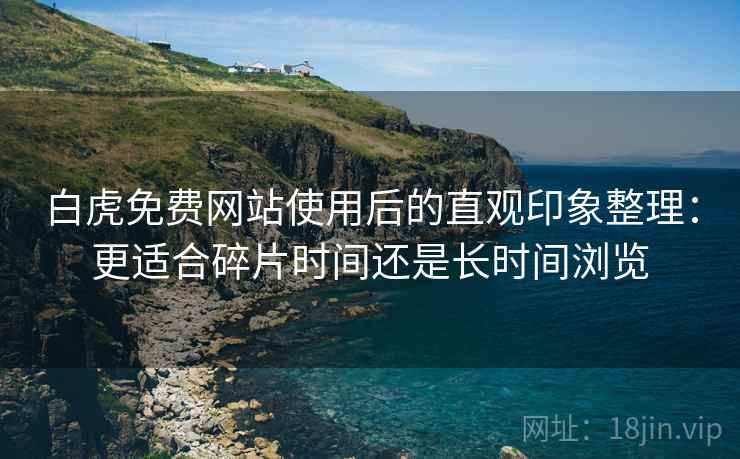 白虎免费网站使用后的直观印象整理:更适合碎片时间还是长时间浏览 第1张 白虎免费网站使用后的直观印象整理:更适合碎片时间还是长时间浏览 第1张