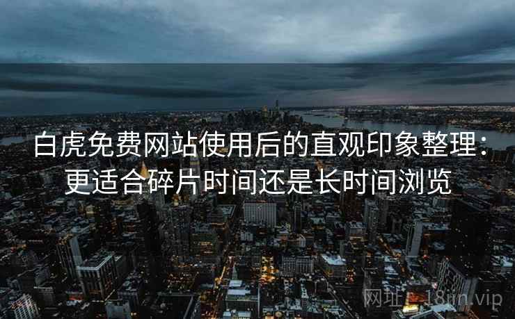 白虎免费网站使用后的直观印象整理:更适合碎片时间还是长时间浏览 第2张 白虎免费网站使用后的直观印象整理:更适合碎片时间还是长时间浏览 第2张