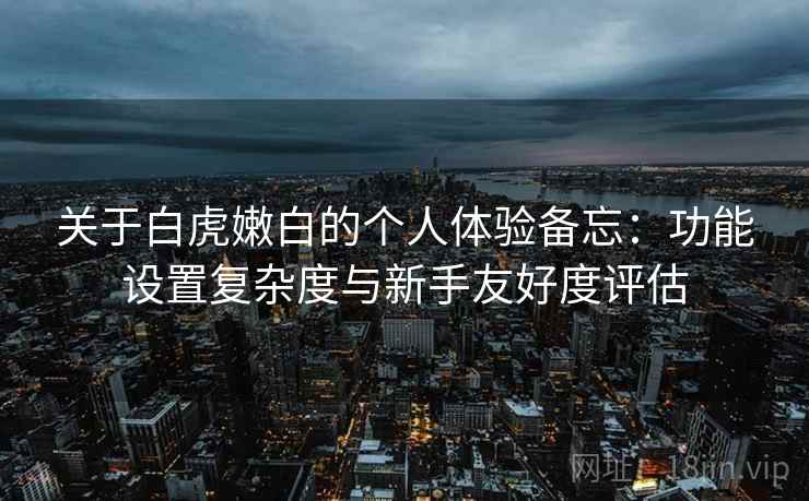 关于白虎嫩白的个人体验备忘:功能设置复杂度与新手友好度评估 第1张 关于白虎嫩白的个人体验备忘:功能设置复杂度与新手友好度评估 第1张