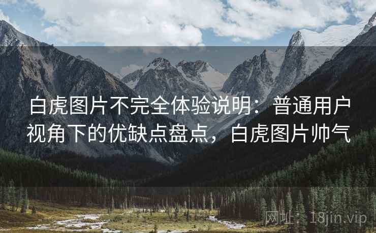 白虎图片不完全体验说明:普通用户视角下的优缺点盘点,白虎图片帅气 第1张 白虎图片不完全体验说明:普通用户视角下的优缺点盘点,白虎图片帅气 第1张