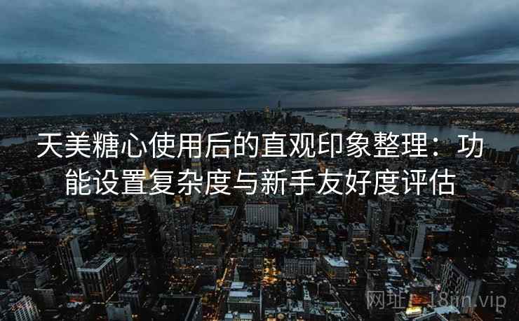 天美糖心使用后的直观印象整理:功能设置复杂度与新手友好度评估 第2张 天美糖心使用后的直观印象整理:功能设置复杂度与新手友好度评估 第2张