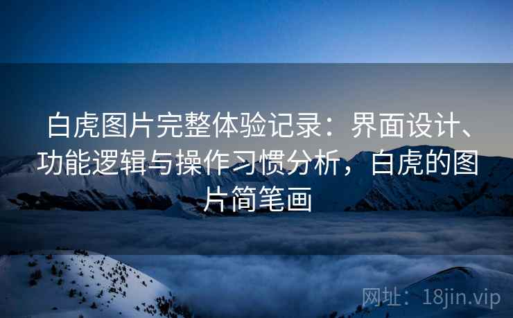 白虎图片完整体验记录:界面设计、功能逻辑与操作习惯分析,白虎的图片简笔画 第2张 白虎图片完整体验记录:界面设计、功能逻辑与操作习惯分析,白虎的图片简笔画 第2张