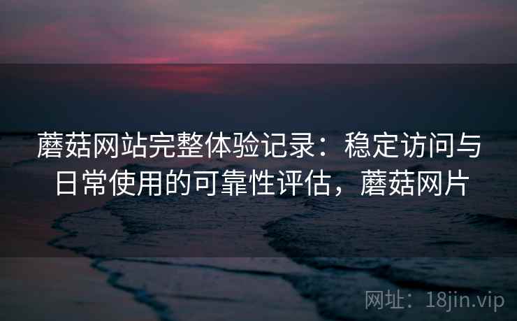 蘑菇网站完整体验记录:稳定访问与日常使用的可靠性评估,蘑菇网片 第1张 蘑菇网站完整体验记录:稳定访问与日常使用的可靠性评估,蘑菇网片 第1张