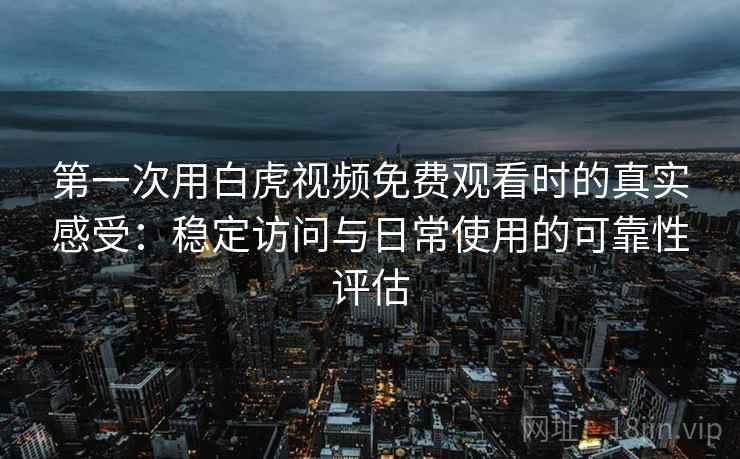 第一次用白虎视频免费观看时的真实感受:稳定访问与日常使用的可靠性评估 第2张 第一次用白虎视频免费观看时的真实感受:稳定访问与日常使用的可靠性评估 第2张