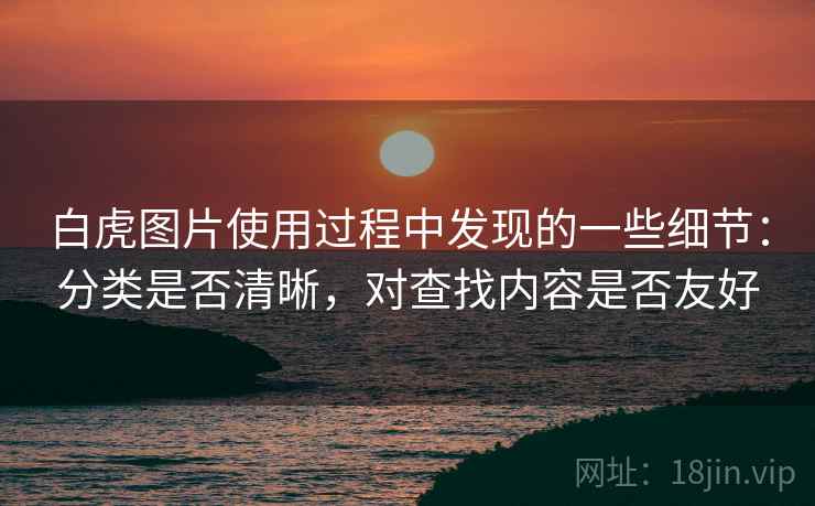 白虎图片使用过程中发现的一些细节:分类是否清晰,对查找内容是否友好 第1张 白虎图片使用过程中发现的一些细节:分类是否清晰,对查找内容是否友好 第1张