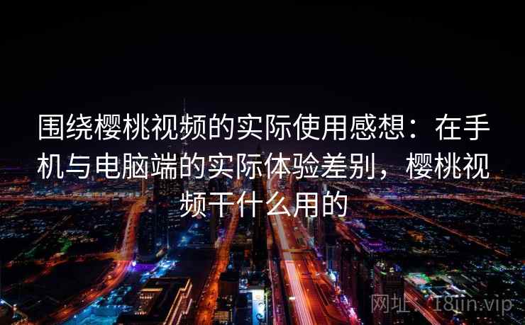 围绕樱桃视频的实际使用感想:在手机与电脑端的实际体验差别,樱桃视频干什么用的 第2张 围绕樱桃视频的实际使用感想:在手机与电脑端的实际体验差别,樱桃视频干什么用的 第2张