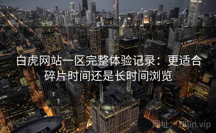 白虎网站一区完整体验记录：更适合碎片时间还是长时间浏览  第1张