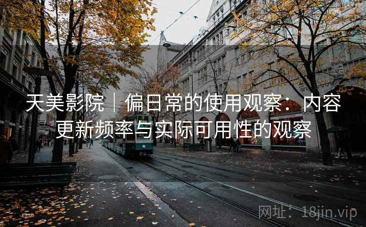 天美影院|偏日常的使用观察:内容更新频率与实际可用性的观察 第2张 天美影院|偏日常的使用观察:内容更新频率与实际可用性的观察 第2张