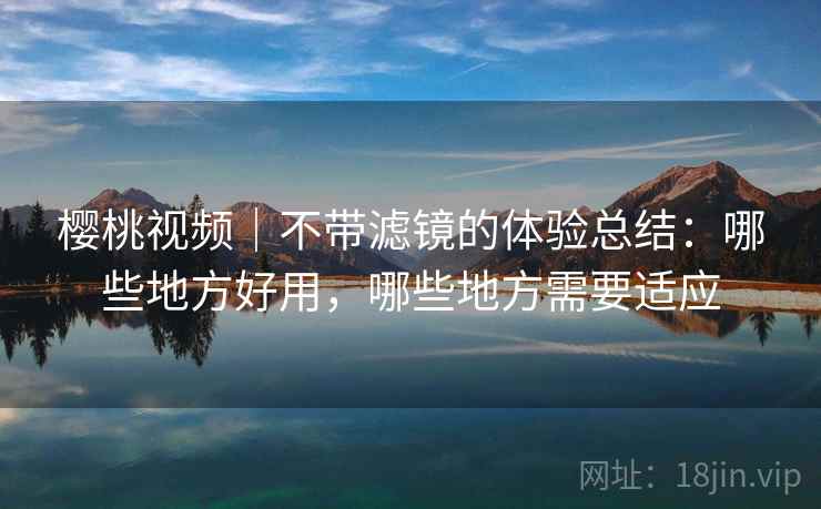 樱桃视频｜不带滤镜的体验总结：哪些地方好用，哪些地方需要适应  第2张