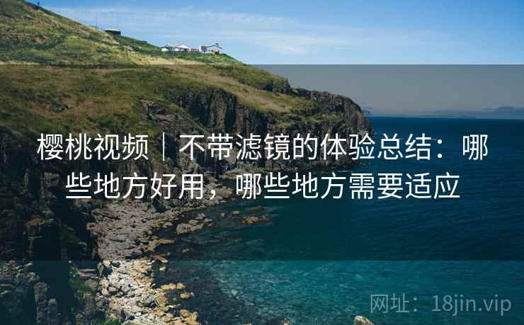 樱桃视频｜不带滤镜的体验总结：哪些地方好用，哪些地方需要适应  第1张