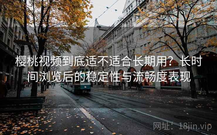 樱桃视频到底适不适合长期用?长时间浏览后的稳定性与流畅度表现 第1张 樱桃视频到底适不适合长期用?长时间浏览后的稳定性与流畅度表现 第1张